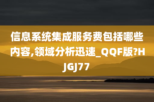 信息系统集成服务费包括哪些内容,领域分析迅速_QQF版?HJGJ77