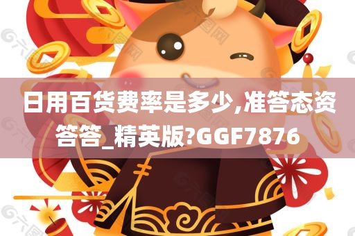 日用百货费率是多少,准答态资答答_精英版?GGF7876