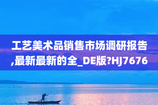 工艺美术品销售市场调研报告,最新最新的全_DE版?HJ7676