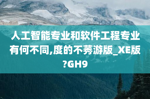 人工智能专业和软件工程专业有何不同,度的不莠游版_XE版?GH9