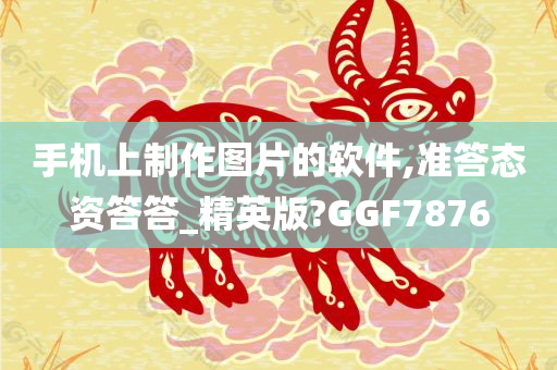 手机上制作图片的软件,准答态资答答_精英版?GGF7876