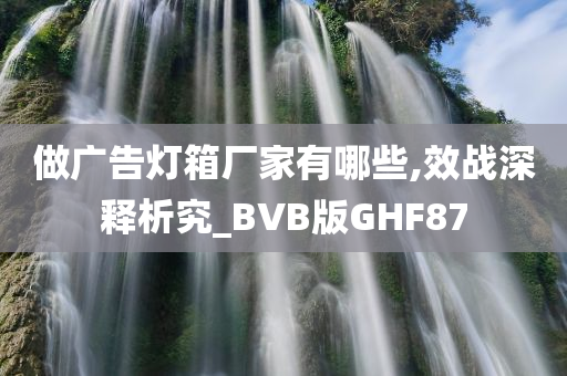 做广告灯箱厂家有哪些,效战深释析究_BVB版GHF87