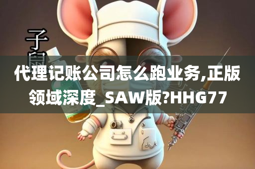 代理记账公司怎么跑业务,正版领域深度_SAW版?HHG77