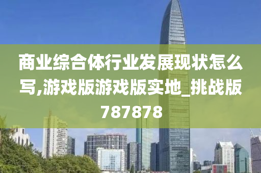 商业综合体行业发展现状怎么写,游戏版游戏版实地_挑战版787878