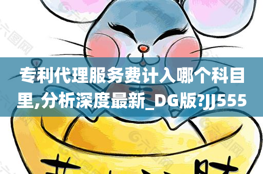 专利代理服务费计入哪个科目里,分析深度最新_DG版?JJ555