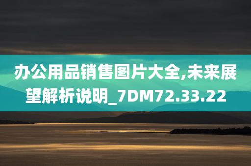 办公用品销售图片大全,未来展望解析说明_7DM72.33.22