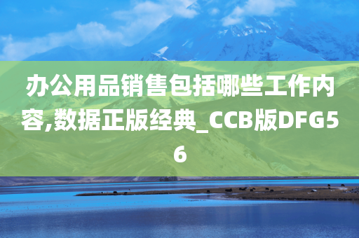 办公用品销售包括哪些工作内容,数据正版经典_CCB版DFG56