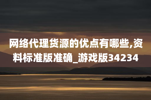 网络代理货源的优点有哪些,资料标准版准确_游戏版34234