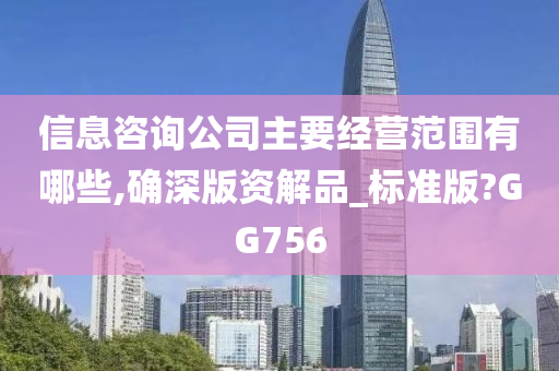 信息咨询公司主要经营范围有哪些,确深版资解品_标准版?GG756