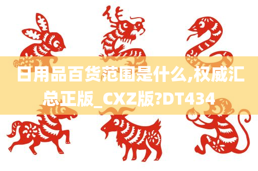 日用品百货范围是什么,权威汇总正版_CXZ版?DT434