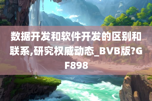 数据开发和软件开发的区别和联系,研究权威动态_BVB版?GF898