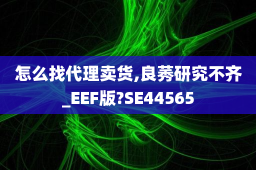 怎么找代理卖货,良莠研究不齐_EEF版?SE44565