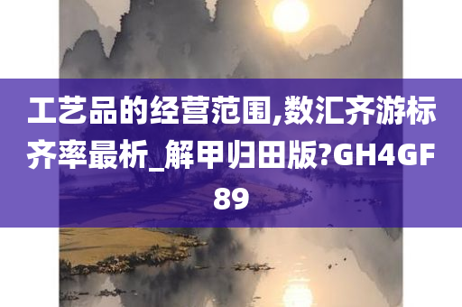 工艺品的经营范围,数汇齐游标齐率最析_解甲归田版?GH4GF89