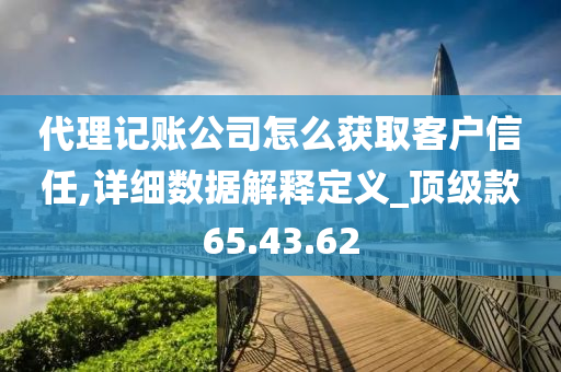 代理记账公司怎么获取客户信任,详细数据解释定义_顶级款65.43.62