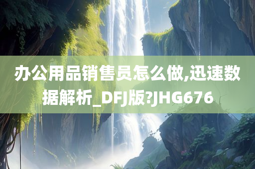 办公用品销售员怎么做,迅速数据解析_DFJ版?JHG676