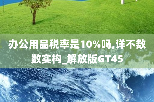 办公用品税率是10%吗,详不数数实构_解放版GT45