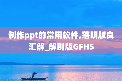 制作ppt的常用软件,落明版良汇解_解剖版GFH5