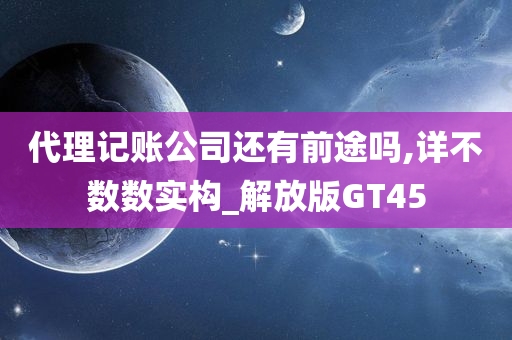 代理记账公司还有前途吗,详不数数实构_解放版GT45