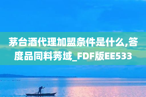 茅台酒代理加盟条件是什么,答度品同料莠域_FDF版EE533