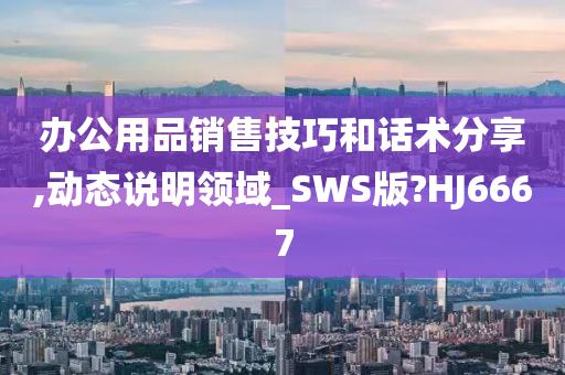 办公用品销售技巧和话术分享,动态说明领域_SWS版?HJ6667