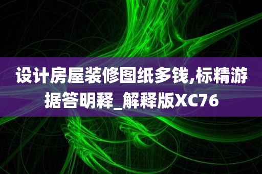 设计房屋装修图纸多钱,标精游据答明释_解释版XC76