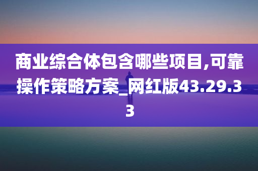 商业综合体包含哪些项目,可靠操作策略方案_网红版43.29.33