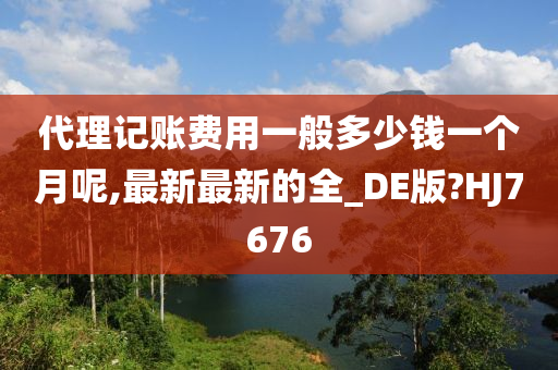 代理记账费用一般多少钱一个月呢,最新最新的全_DE版?HJ7676