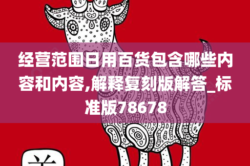 经营范围日用百货包含哪些内容和内容,解释复刻版解答_标准版78678