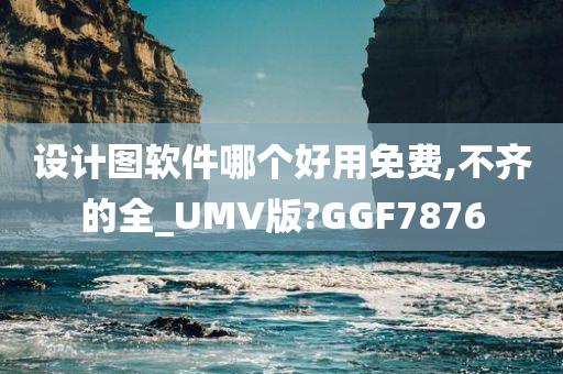 设计图软件哪个好用免费,不齐的全_UMV版?GGF7876