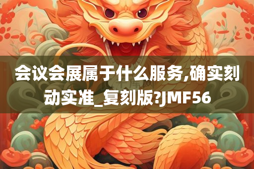 会议会展属于什么服务,确实刻动实准_复刻版?JMF56