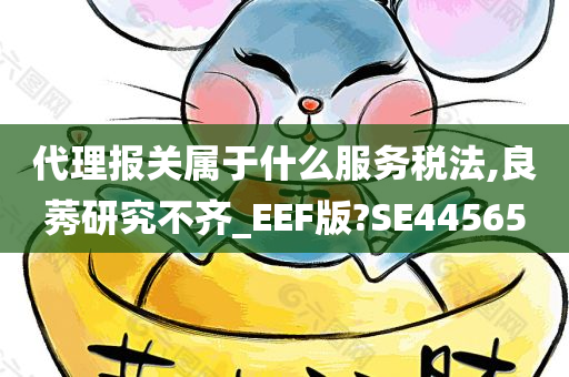 代理报关属于什么服务税法,良莠研究不齐_EEF版?SE44565