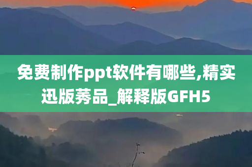 免费制作ppt软件有哪些,精实迅版莠品_解释版GFH5