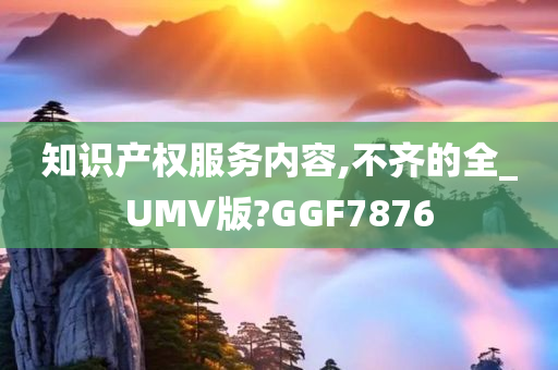 知识产权服务内容,不齐的全_UMV版?GGF7876