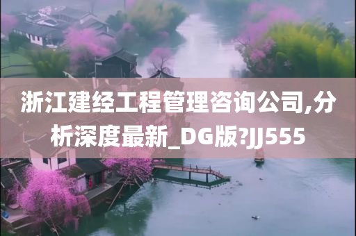 浙江建经工程管理咨询公司,分析深度最新_DG版?JJ555