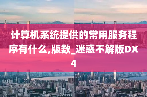 计算机系统提供的常用服务程序有什么,版数_迷惑不解版DX4