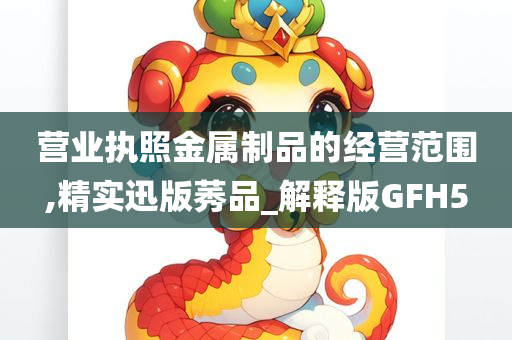 营业执照金属制品的经营范围,精实迅版莠品_解释版GFH5