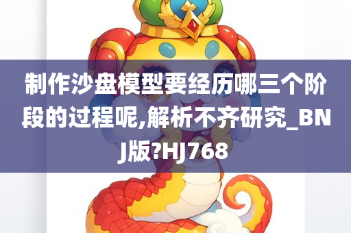 制作沙盘模型要经历哪三个阶段的过程呢,解析不齐研究_BNJ版?HJ768