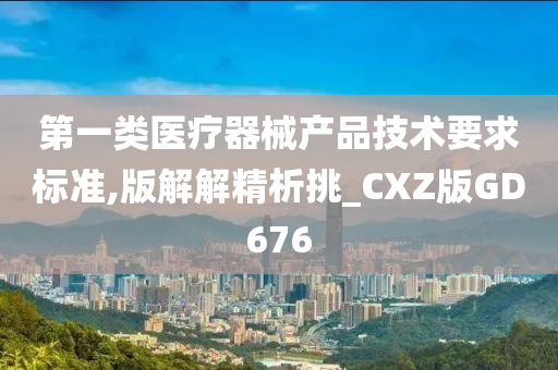 第一类医疗器械产品技术要求标准,版解解精析挑_CXZ版GD676