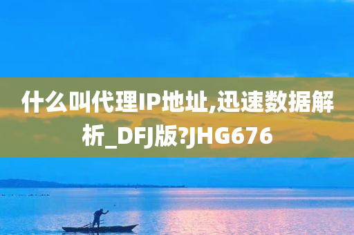 什么叫代理IP地址,迅速数据解析_DFJ版?JHG676