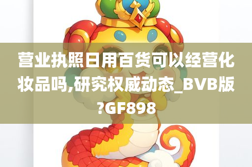 营业执照日用百货可以经营化妆品吗,研究权威动态_BVB版?GF898