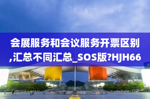 会展服务和会议服务开票区别,汇总不同汇总_SOS版?HJH66