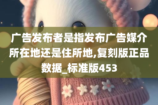 广告发布者是指发布广告媒介所在地还是住所地,复刻版正品数据_标准版453