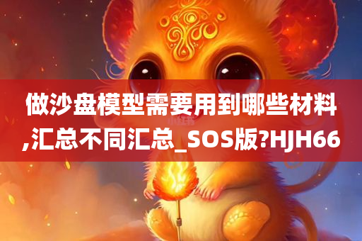 做沙盘模型需要用到哪些材料,汇总不同汇总_SOS版?HJH66