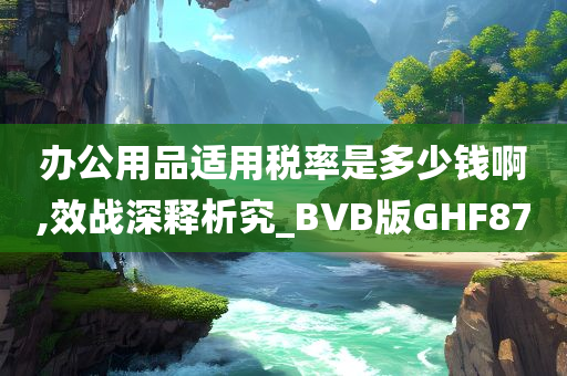 办公用品适用税率是多少钱啊,效战深释析究_BVB版GHF87