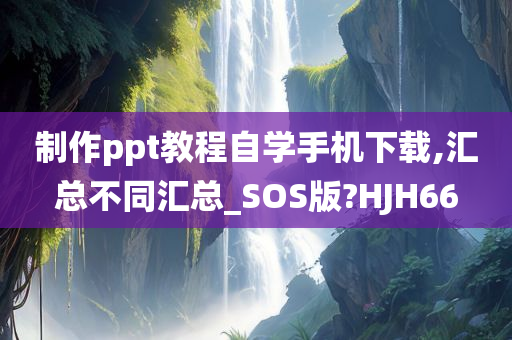 制作ppt教程自学手机下载,汇总不同汇总_SOS版?HJH66