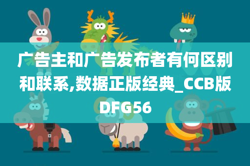 广告主和广告发布者有何区别和联系,数据正版经典_CCB版DFG56