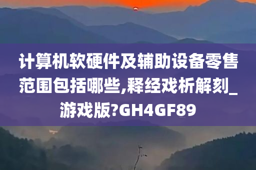 计算机软硬件及辅助设备零售范围包括哪些,释经戏析解刻_游戏版?GH4GF89