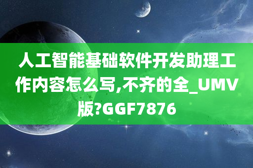 人工智能基础软件开发助理工作内容怎么写,不齐的全_UMV版?GGF7876