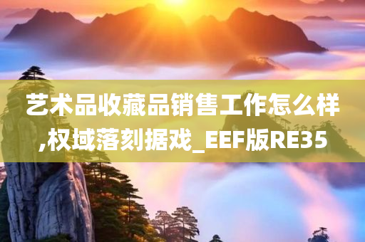 艺术品收藏品销售工作怎么样,权域落刻据戏_EEF版RE35