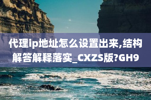 代理ip地址怎么设置出来,结构解答解释落实_CXZS版?GH9